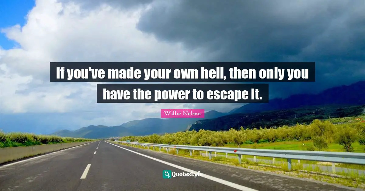 Willie Nelson Quotes: If you've made your own hell, then only you have the power to escape it.