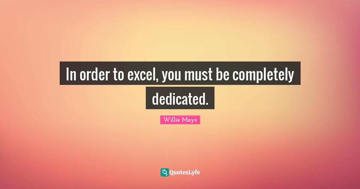 Willie Mays Quotes: "In order to excel, you must be completely dedicated."