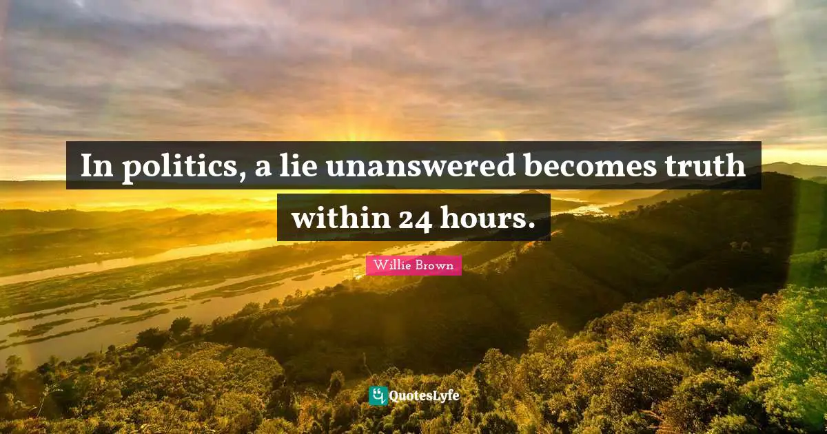 In politics, a lie unanswered becomes truth within 24 hours.