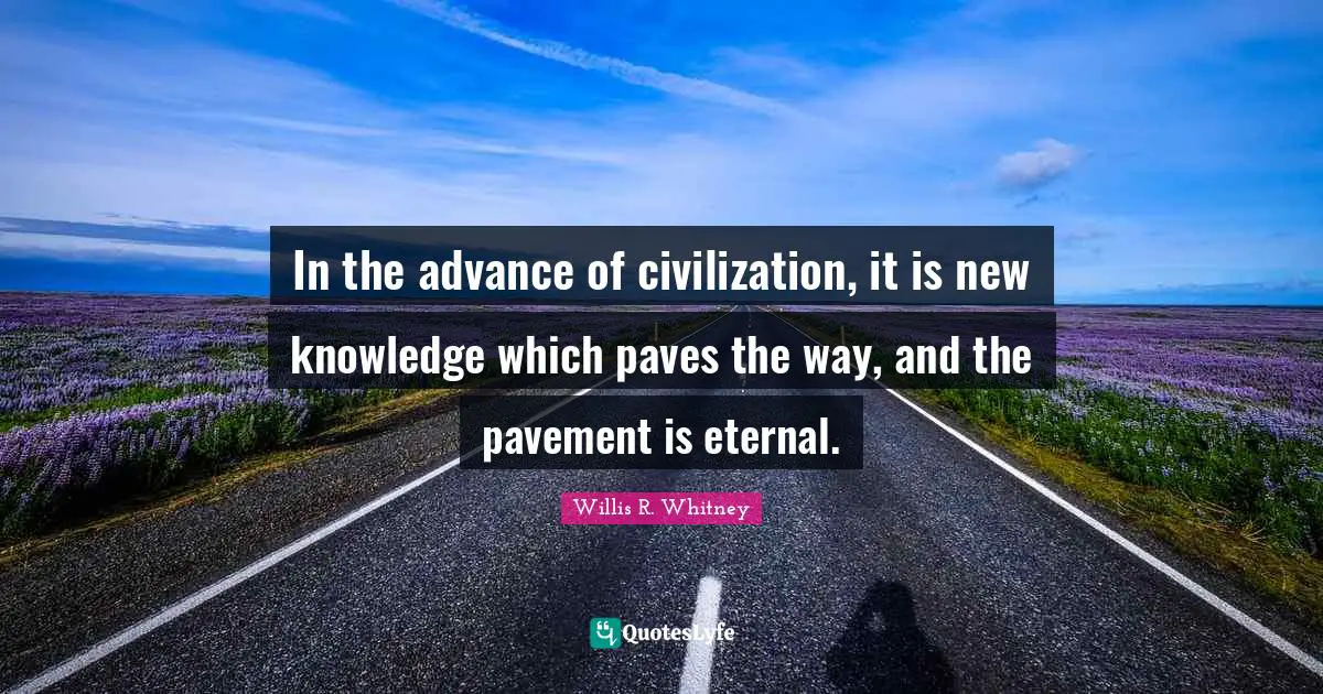 In the advance of civilization, it is new knowledge which paves the way, and the pavement is eternal.