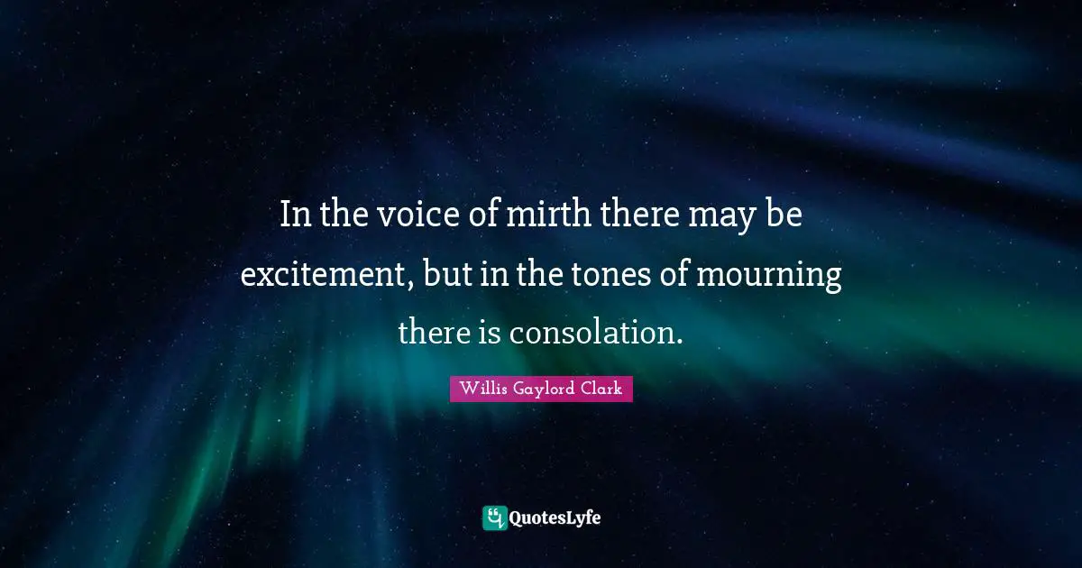 In the voice of mirth there may be excitement, but in the tones of mourning there is consolation.