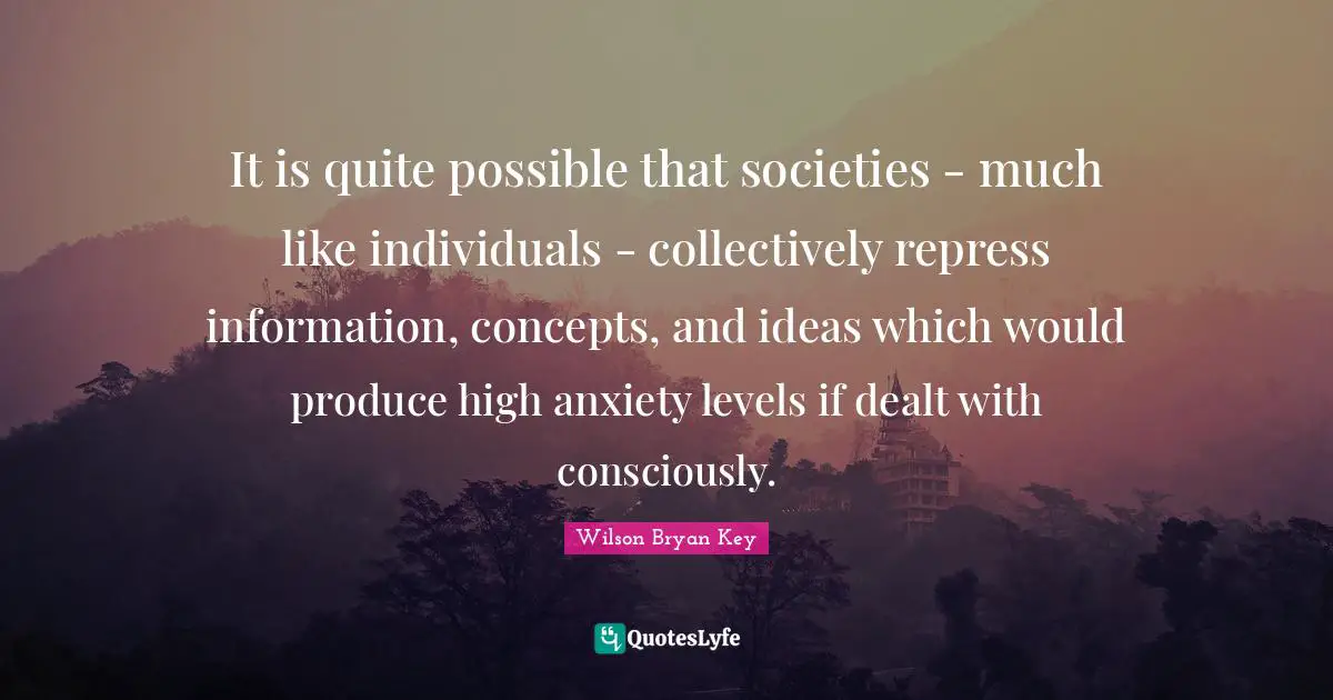 Wilson Bryan Key Quotes: "It is quite possible that societies - much like individuals - collectively repress information, concepts, and ideas which would produce high anxiety levels if dealt with consciously."