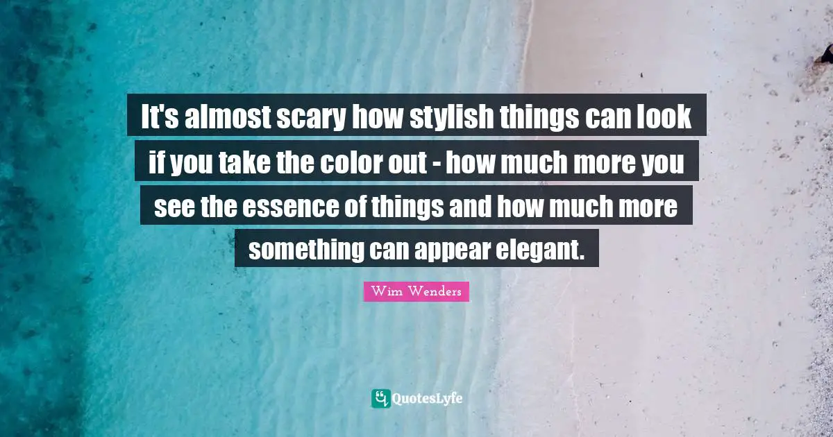 Wim Wenders Quotes: "It's almost scary how stylish things can look if you take the color out - how much more you see the essence of things and how much more something can appear elegant."