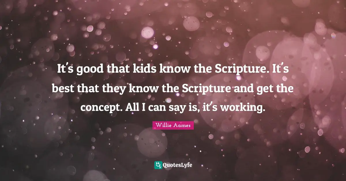 It's good that kids know the Scripture. It's best that they know the Scripture and get the concept. All I can say is, it's working.