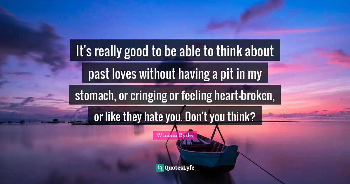 Winona Ryder Quotes: "It's really good to be able to think about past loves without having a pit in my stomach, or cringing or feeling heart-broken, or like they hate you. Don't you think?"