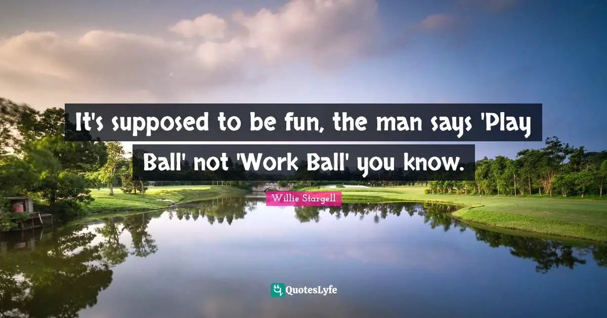 It's supposed to be fun, the man says 'Play Ball' not 'Work Ball' you know.