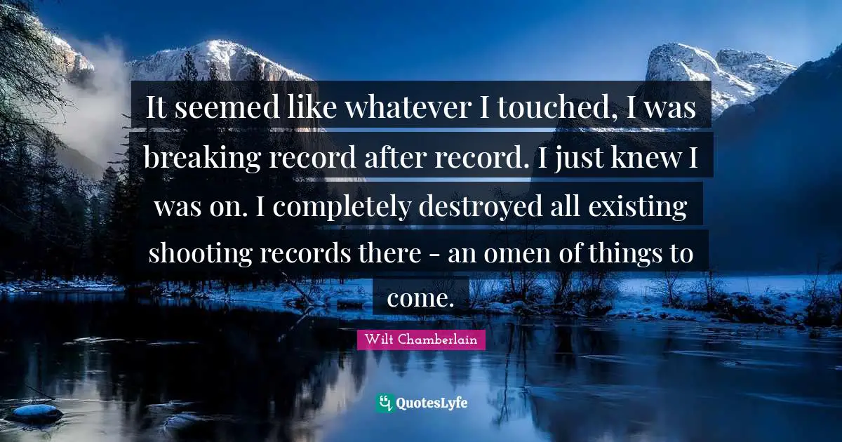 Wilt Chamberlain Quotes: "It seemed like whatever I touched, I was breaking record after record. I just knew I was on. I completely destroyed all existing shooting records there - an omen of things to come."