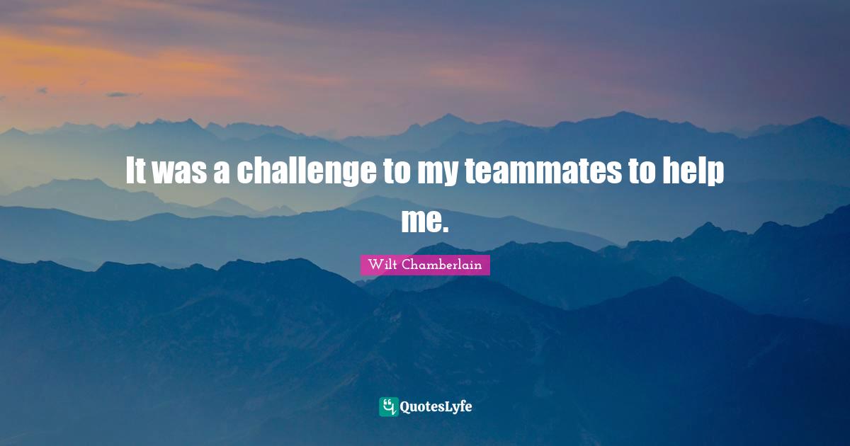 Wilt Chamberlain Quotes: "It was a challenge to my teammates to help me."