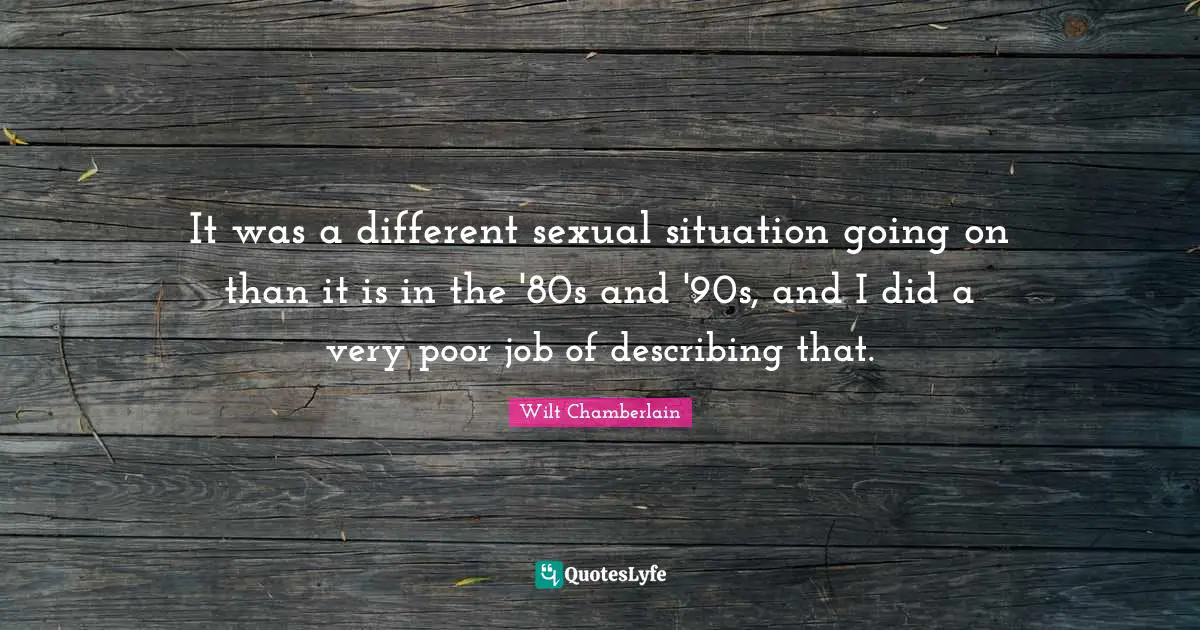 Wilt Chamberlain Quotes: "It was a different sexual situation going on than it is in the '80s and '90s, and I did a very poor job of describing that."