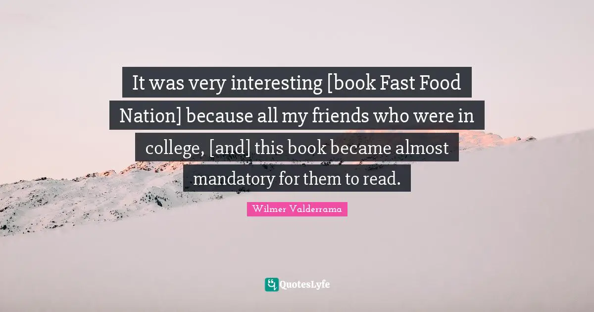 Fast Food Quotes: "It was very interesting [book Fast Food Nation] because all my friends who were in college, [and] this book became almost mandatory for them to read."