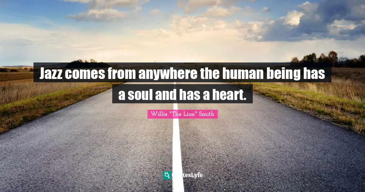 Jazz comes from anywhere the human being has a soul and has a heart.