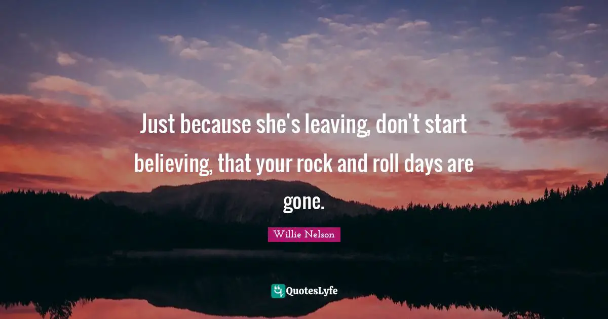 Just because she's leaving, don't start believing, that your rock and roll days are gone.