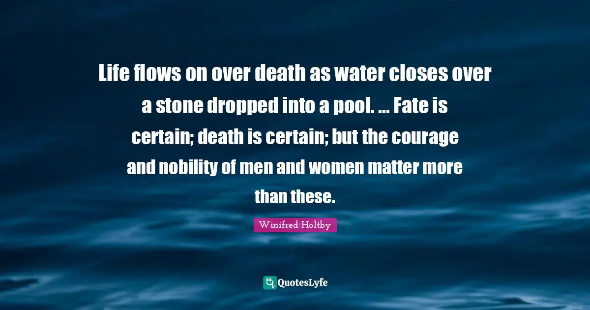 Life flows on over death as water closes over a stone dropped into a pool. ... Fate is certain; death is certain; but the courage and nobility of men and women matter more than these.