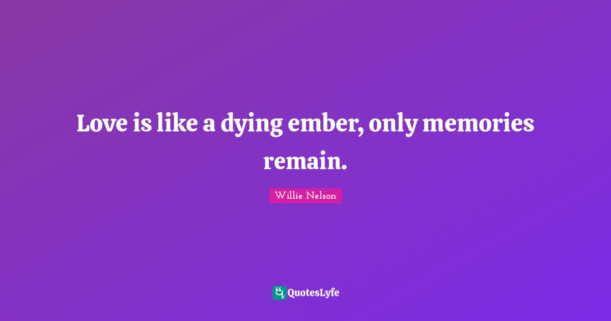 Willie Nelson Quotes: Love is like a dying ember, only memories remain.