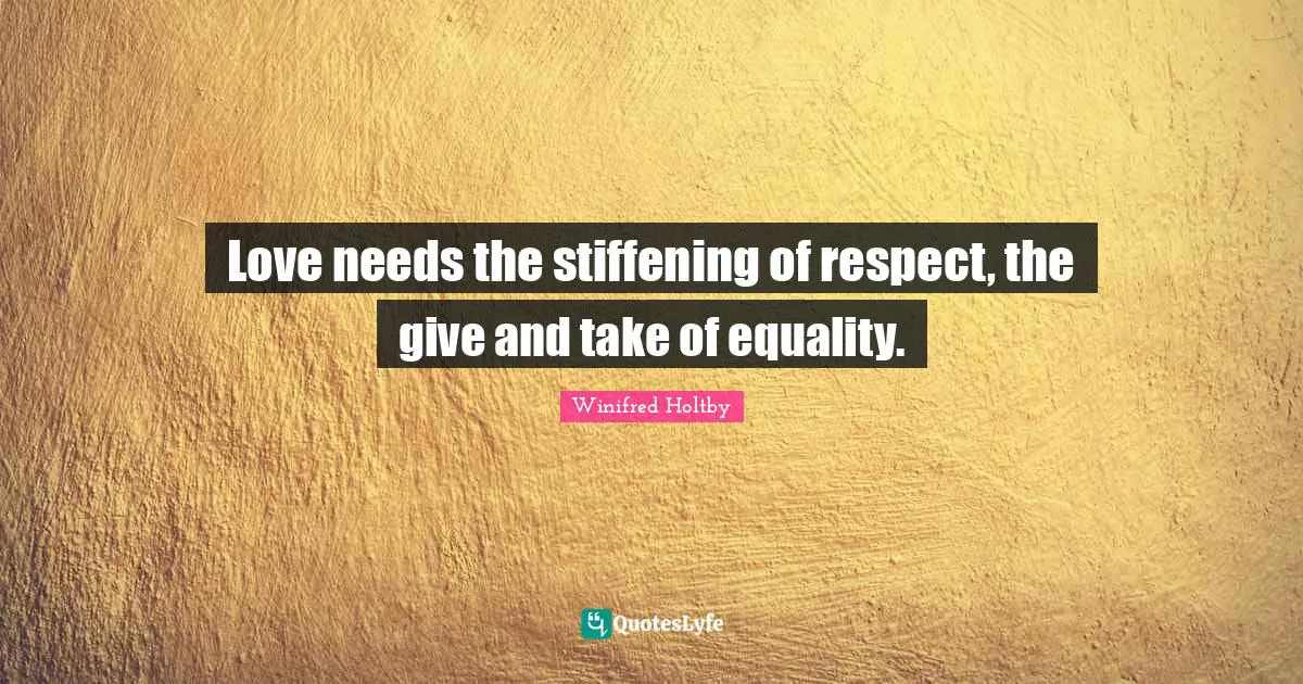 Love needs the stiffening of respect, the give and take of equality.