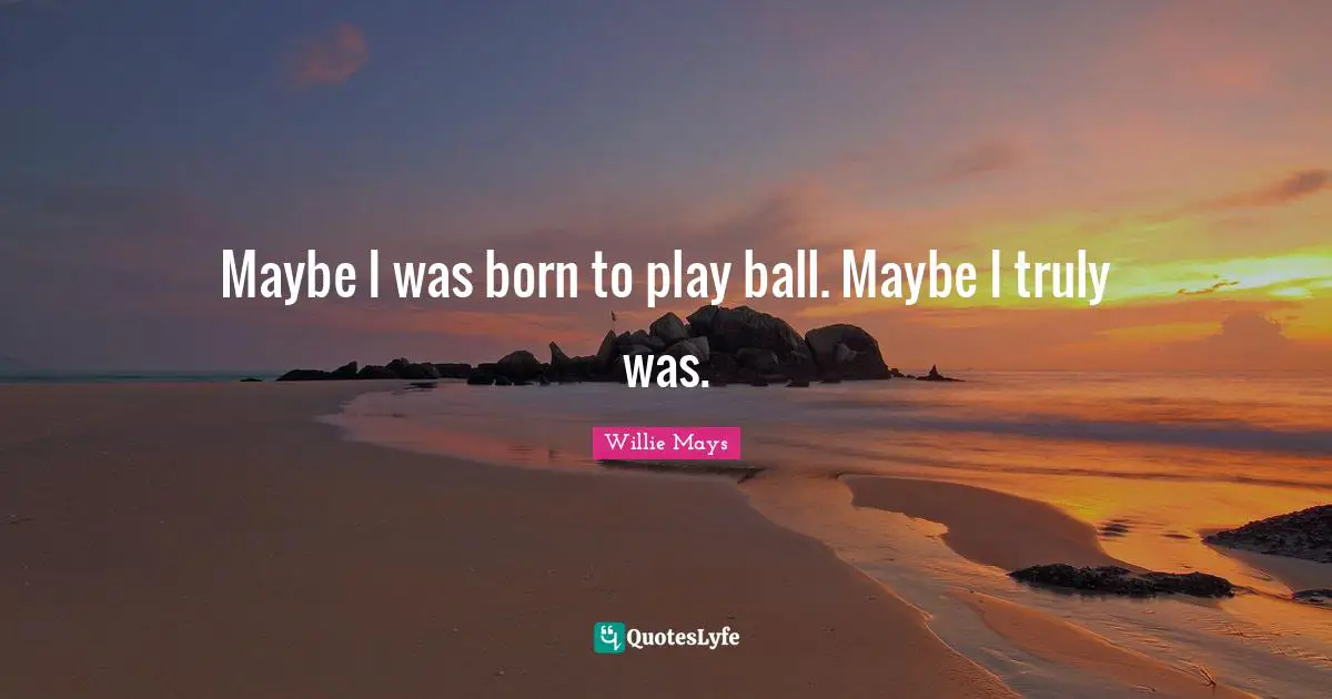 Willie Mays Quotes: "Maybe I was born to play ball. Maybe I truly was."