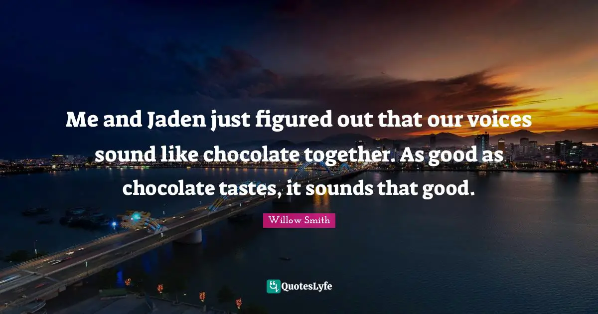 Me and Jaden just figured out that our voices sound like chocolate together. As good as chocolate tastes, it sounds that good.