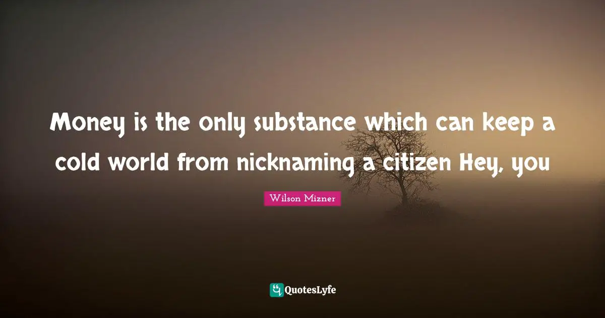 Money is the only substance which can keep a cold world from nicknaming a citizen Hey, you