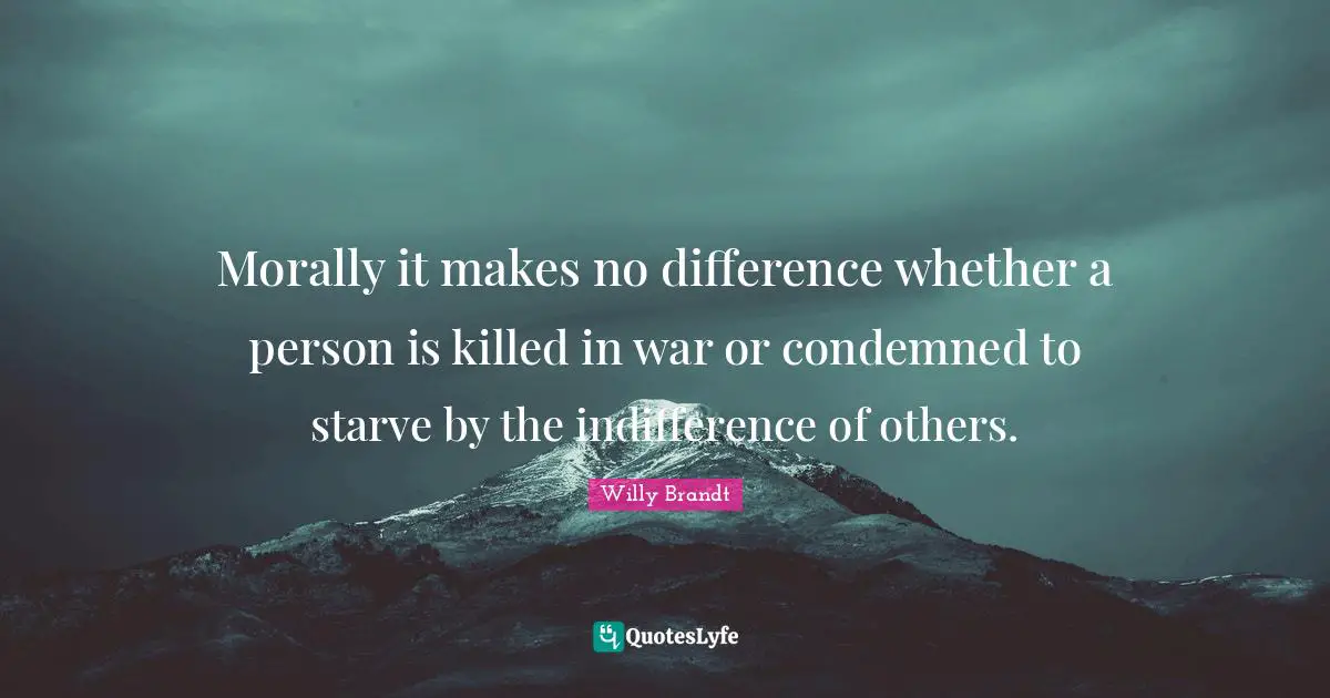 Morally it makes no difference whether a person is killed in war or condemned to starve by the indifference of others.