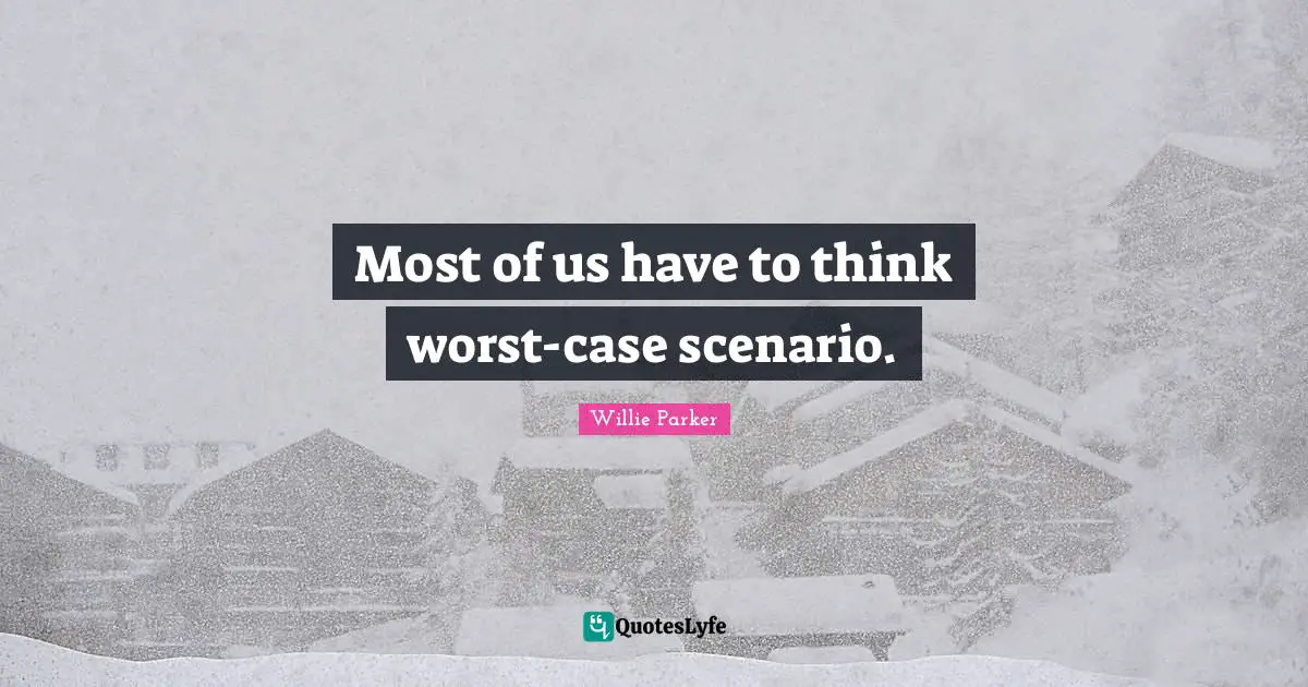 Most of us have to think worst-case scenario.