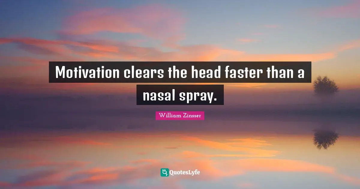 Motivation clears the head faster than a nasal spray.