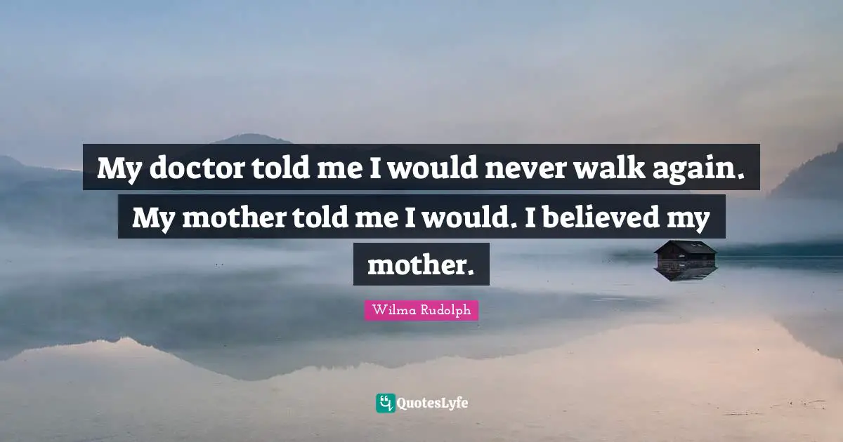 Mother Quotes: "My doctor told me I would never walk again. My mother told me I would. I believed my mother."