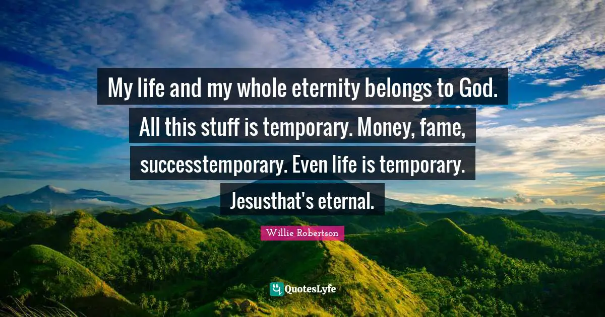 My life and my whole eternity belongs to God. All this stuff is temporary. Money, fame, successtemporary. Even life is temporary. Jesusthat's eternal.