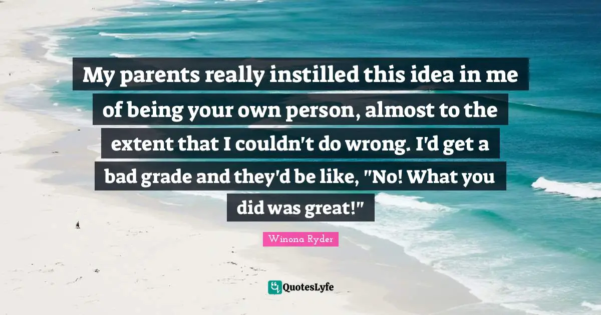 Winona Ryder Quotes: "My parents really instilled this idea in me of being your own person, almost to the extent that I couldn't do wrong. I'd get a bad grade and they'd be like, "No! What you did was great!""