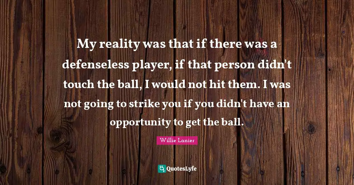 My reality was that if there was a defenseless player, if that person didn't touch the ball, I would not hit them. I was not going to strike you if you didn't have an opportunity to get the ball.