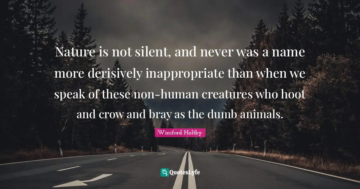 Nature is not silent, and never was a name more derisively inappropriate than when we speak of these non-human creatures who hoot and crow and bray as the dumb animals.