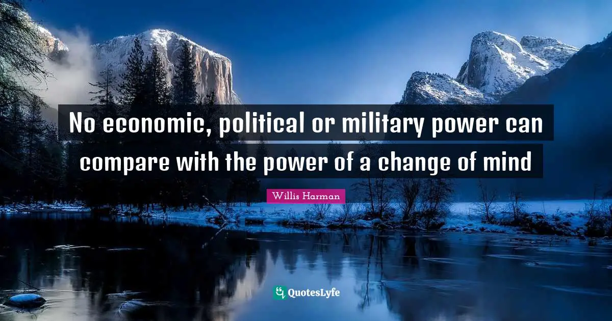 No economic, political or military power can compare with the power of a change of mind