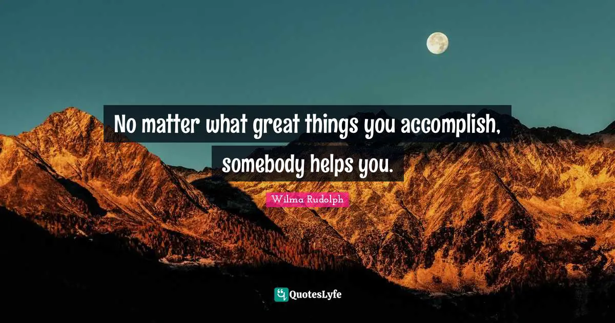Do Great Things Quotes: "No matter what great things you accomplish, somebody helps you."