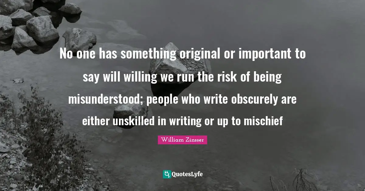 No one has something original or important to say will willing we run the risk of being misunderstood; people who write obscurely are either unskilled in writing or up to mischief