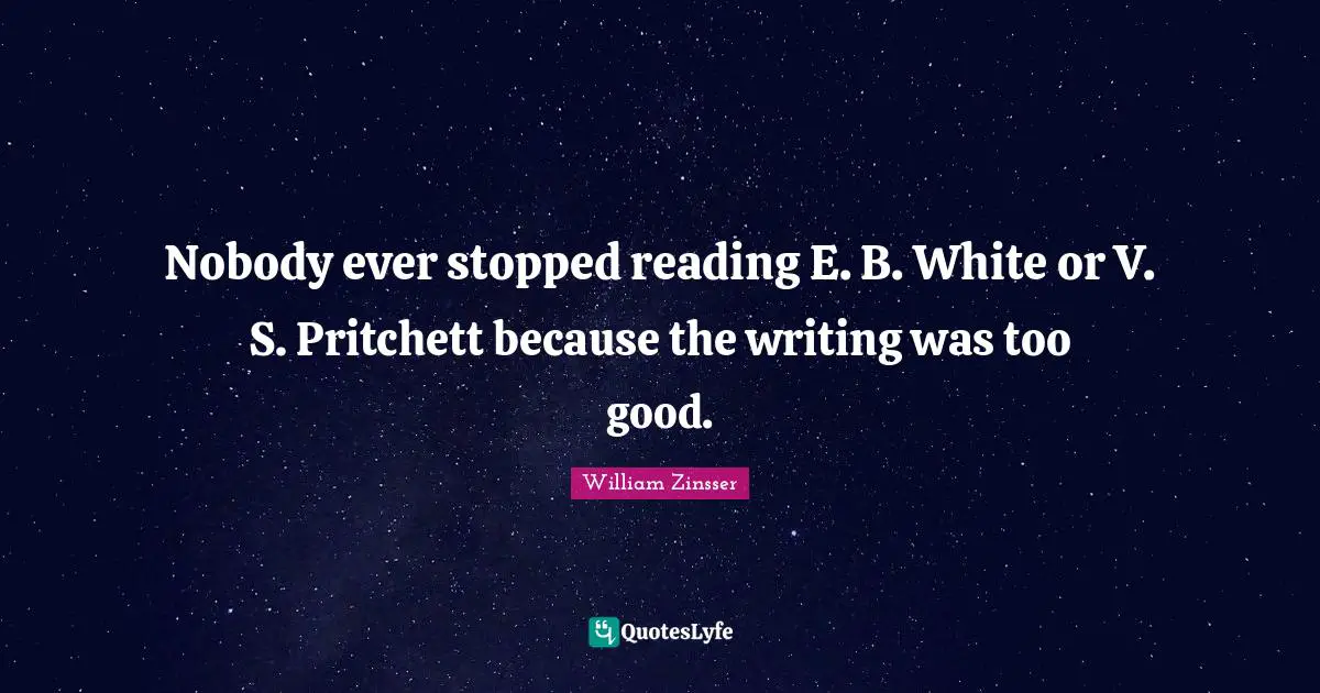 Nobody ever stopped reading E. B. White or V. S. Pritchett because the writing was too good.