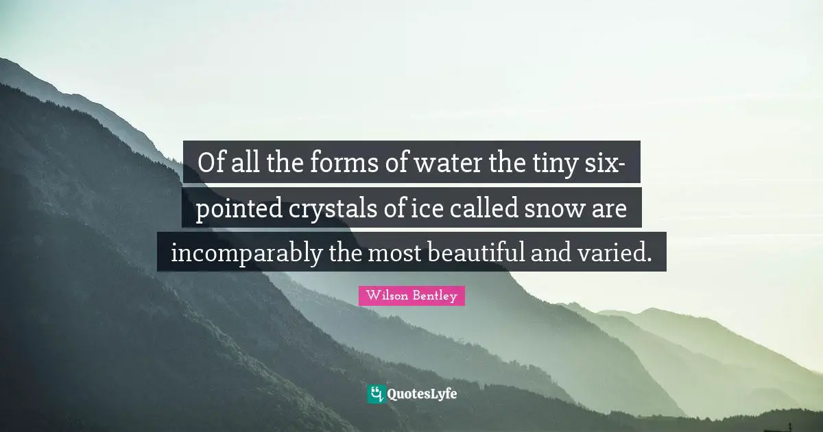 Of all the forms of water the tiny six-pointed crystals of ice called snow are incomparably the most beautiful and varied.