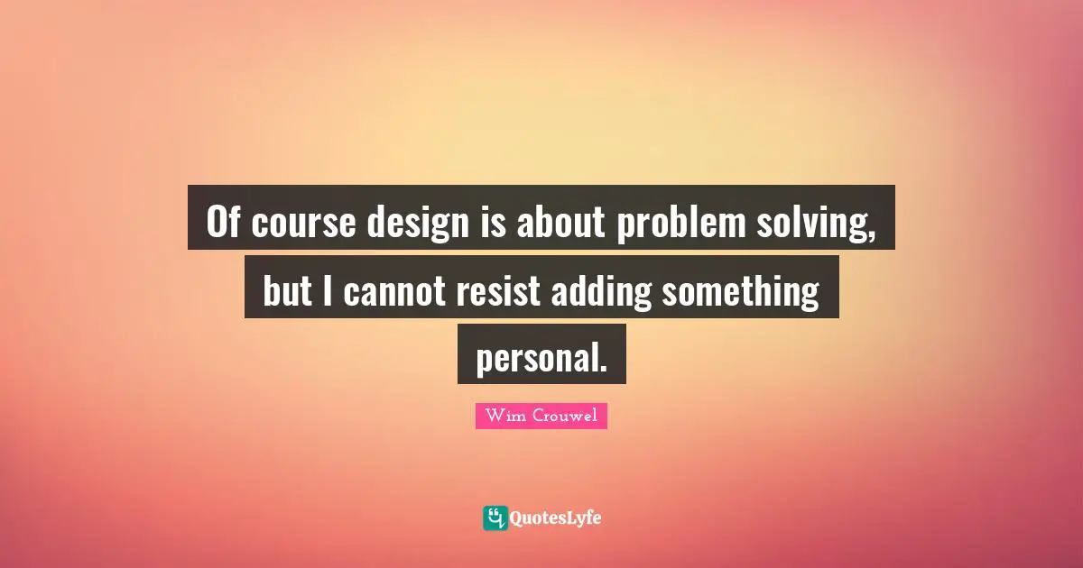 Of course design is about problem solving, but I cannot resist adding something personal.
