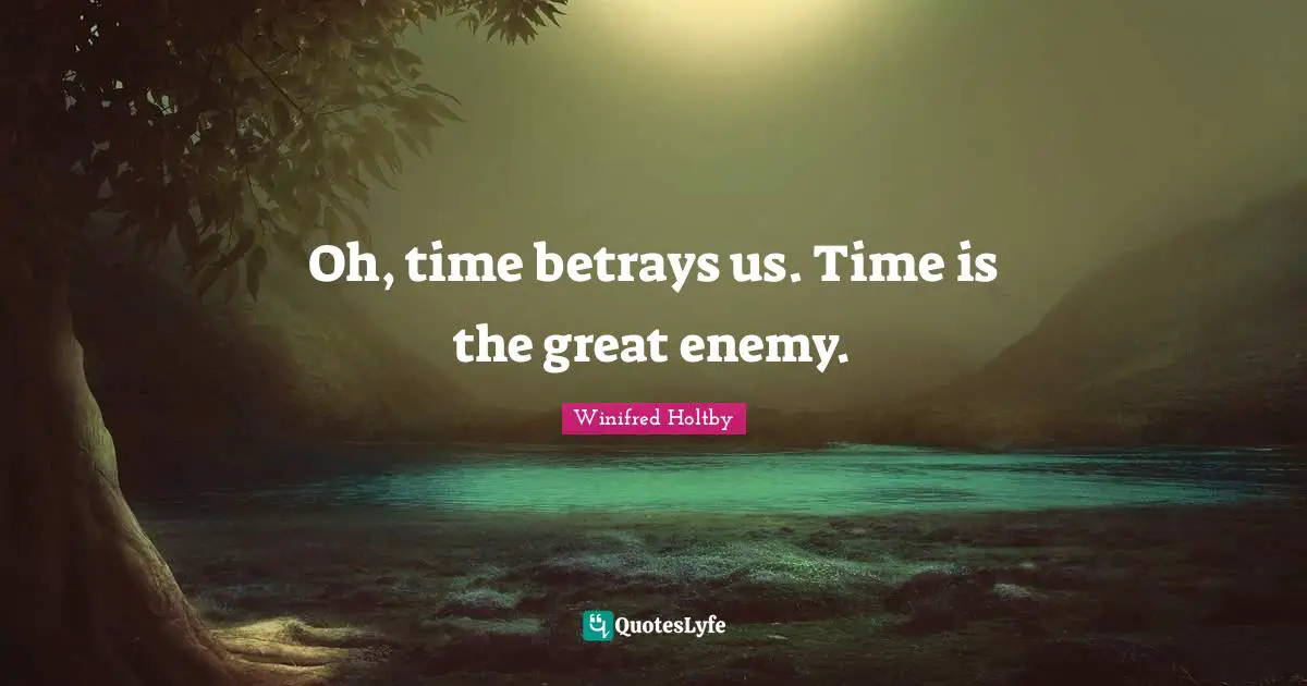 Oh, time betrays us. Time is the great enemy.