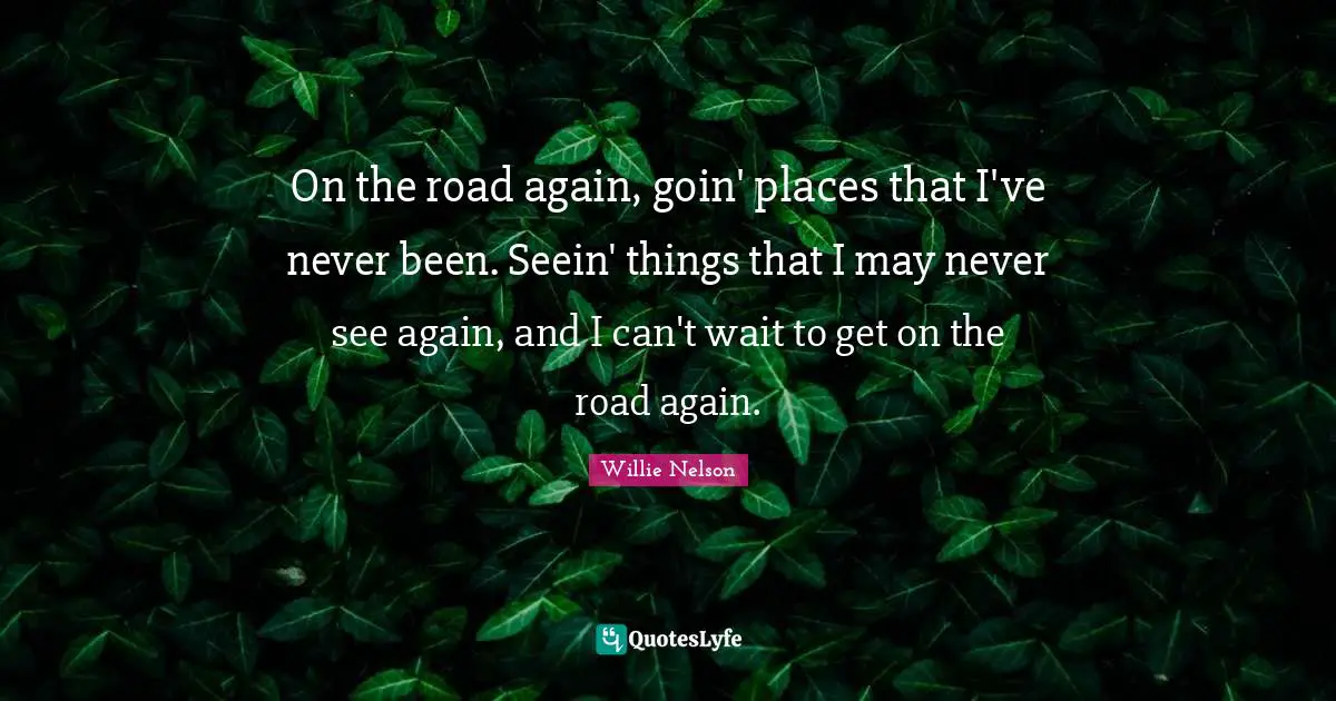 Willie Nelson Quotes: "On the road again, goin' places that I've never been. Seein' things that I may never see again, and I can't wait to get on the road again."