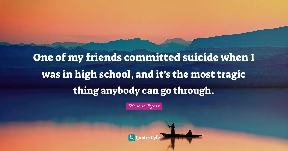 One of my friends committed suicide when I was in high school, and it's the most tragic thing anybody can go through.