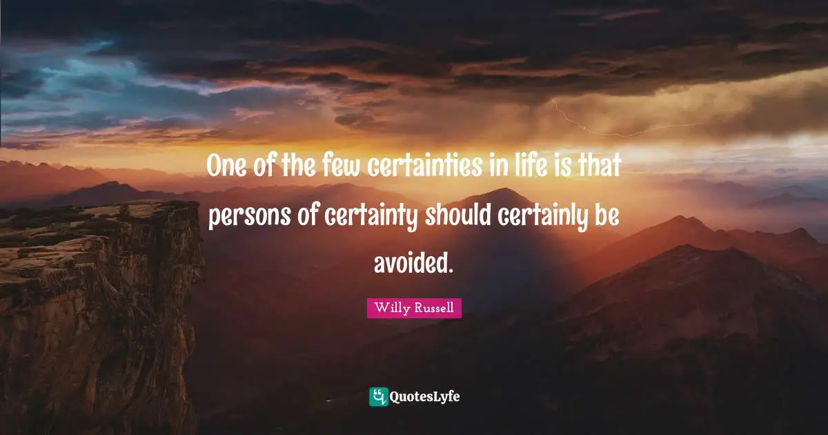 One of the few certainties in life is that persons of certainty should certainly be avoided.