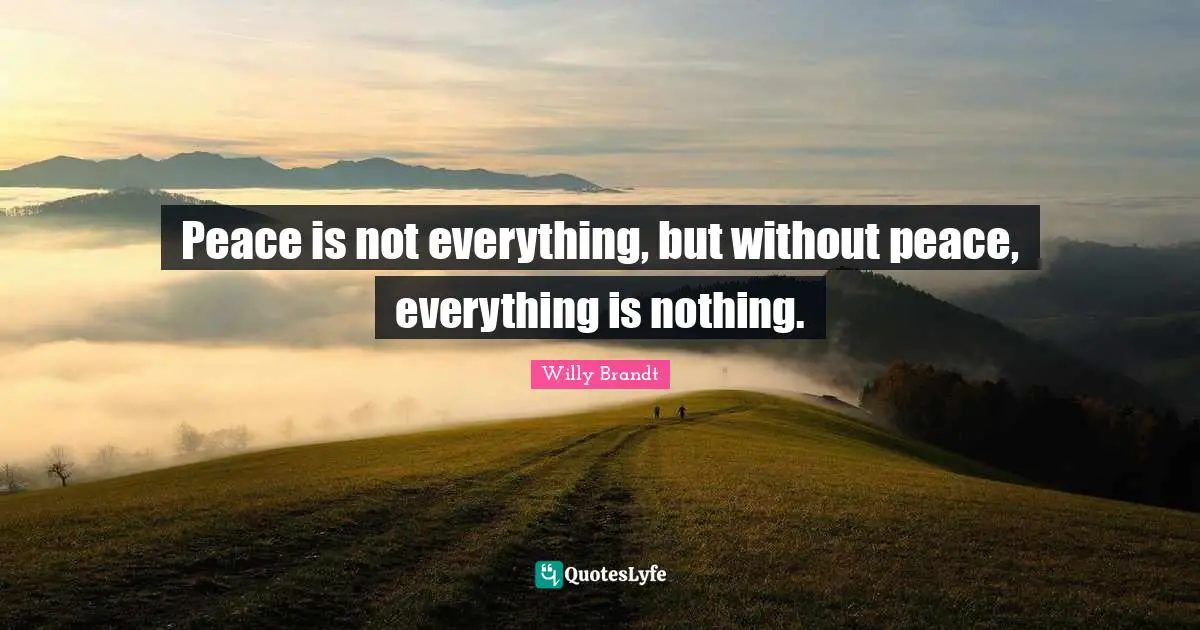 Peace is not everything, but without peace, everything is nothing.
