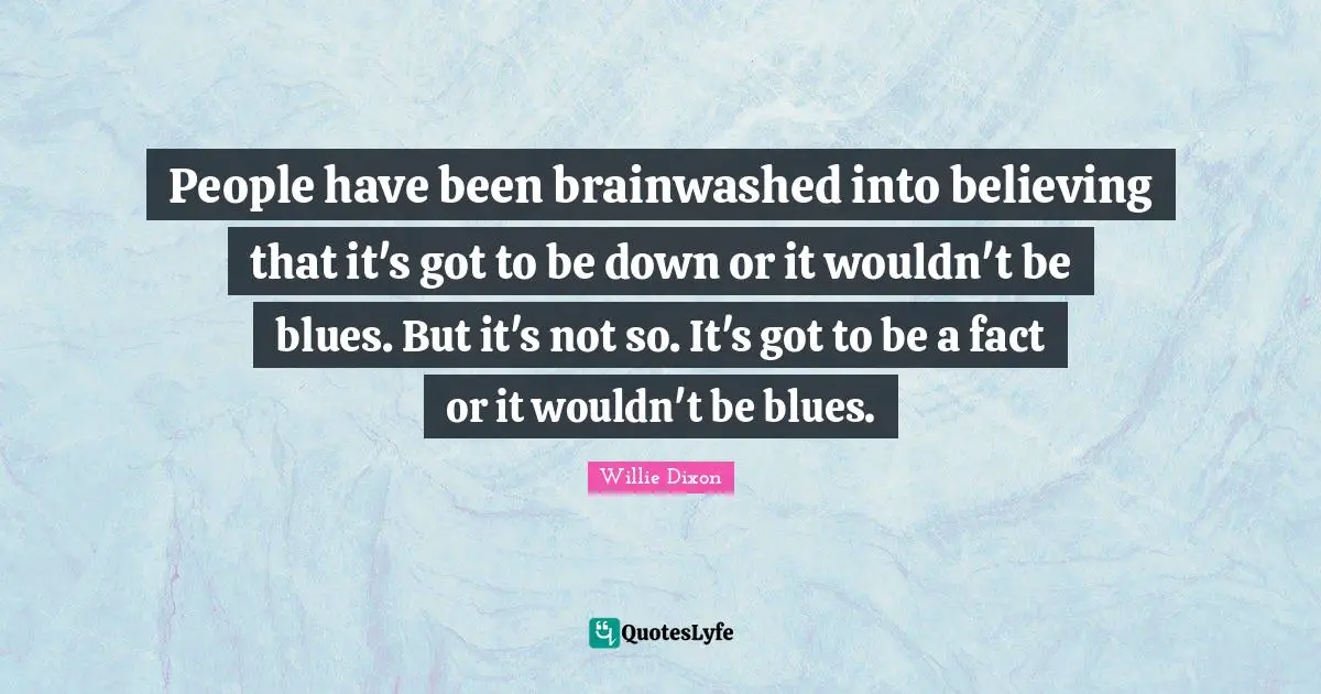 A. C. Dixon Quotes: "People have been brainwashed into believing that it's got to be down or it wouldn't be blues. But it's not so. It's got to be a fact or it wouldn't be blues."