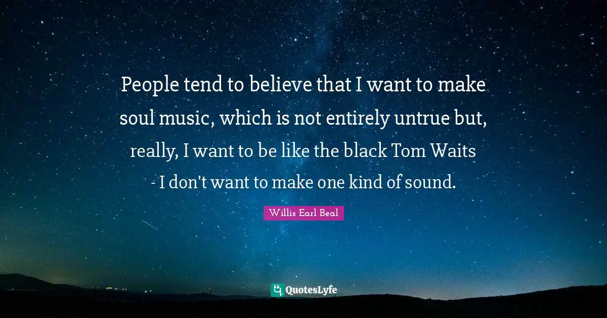 People tend to believe that I want to make soul music, which is not entirely untrue but, really, I want to be like the black Tom Waits - I don't want to make one kind of sound.