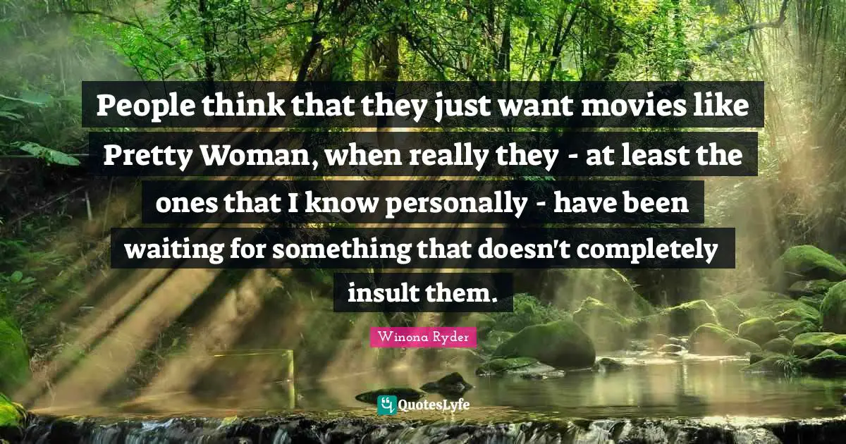 Winona Ryder Quotes: "People think that they just want movies like Pretty Woman, when really they - at least the ones that I know personally - have been waiting for something that doesn't completely insult them."