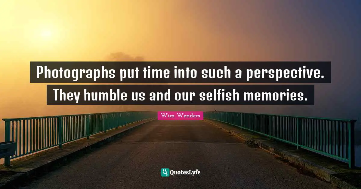 Wim Wenders Quotes: "Photographs put time into such a perspective. They humble us and our selfish memories."