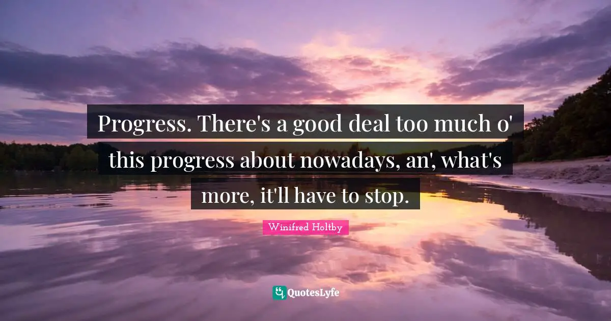 Progress. There's a good deal too much o' this progress about nowadays, an', what's more, it'll have to stop.