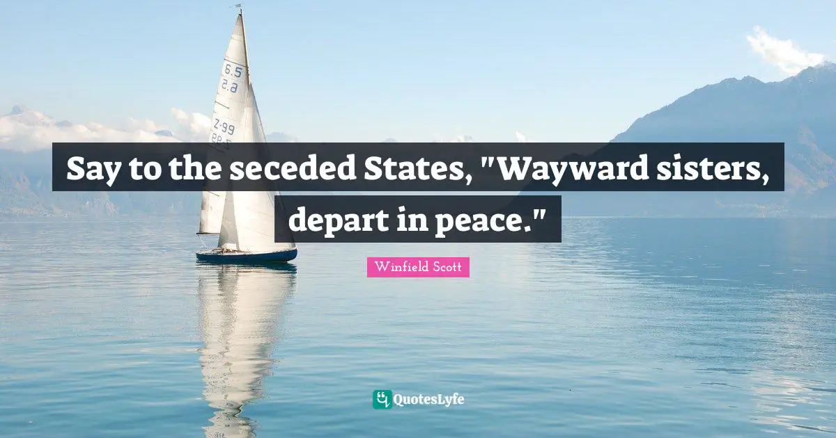 Say to the seceded States, "Wayward sisters, depart in peace."