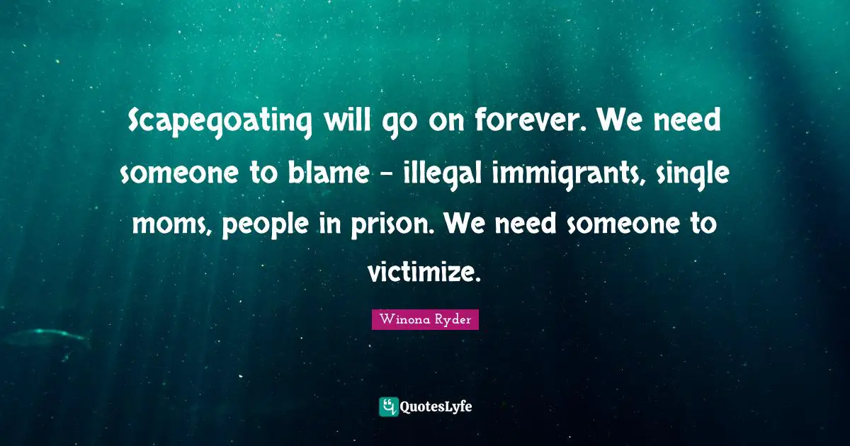 Winona Ryder Quotes: "Scapegoating will go on forever. We need someone to blame - illegal immigrants, single moms, people in prison. We need someone to victimize."