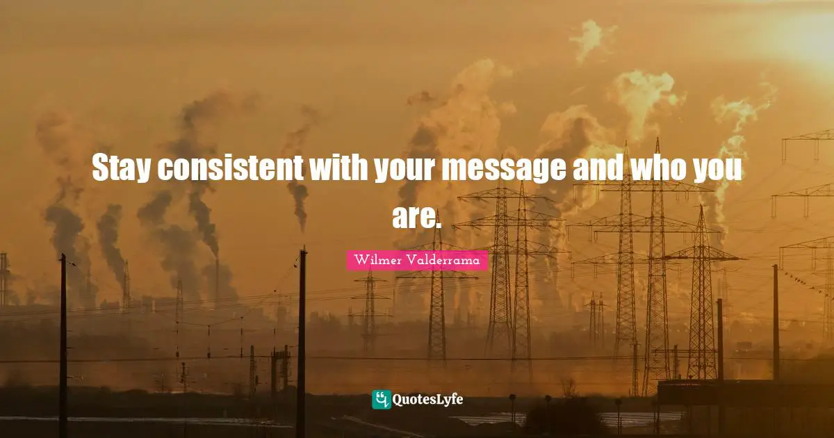 Stay consistent with your message and who you are.
