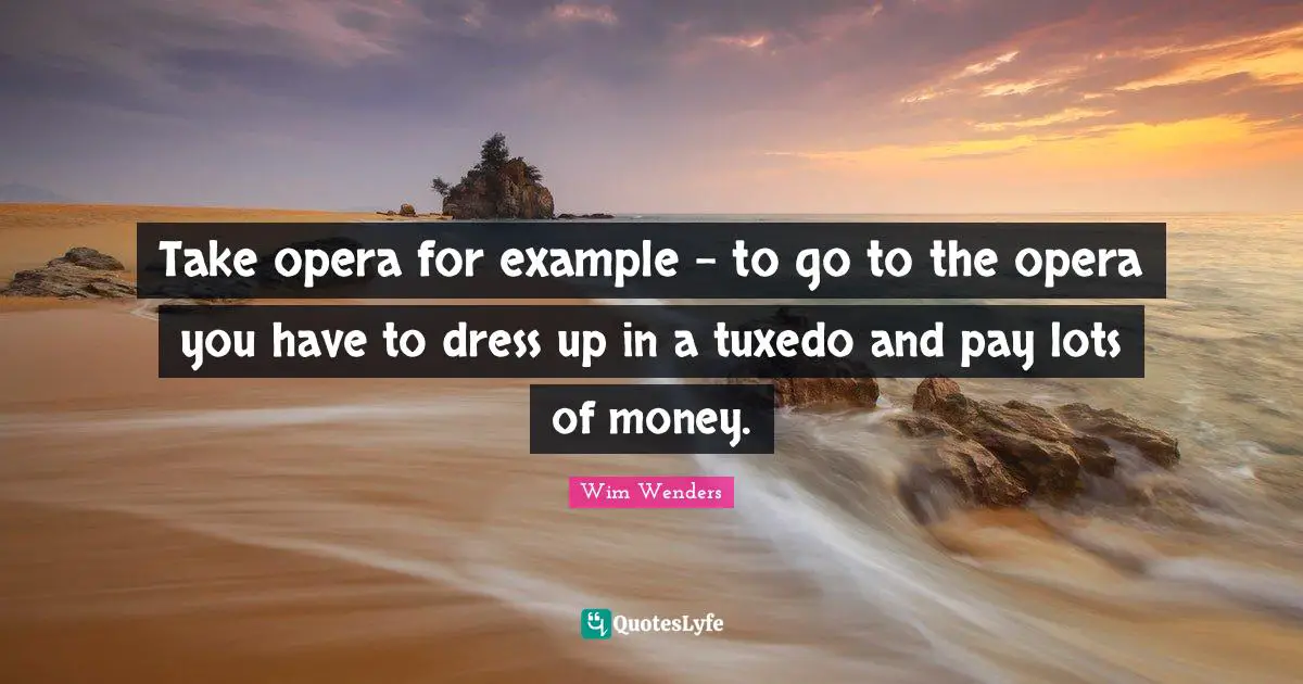 Wim Wenders Quotes: Take opera for example - to go to the opera you have to dress up in a tuxedo and pay lots of money.